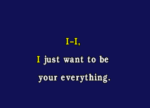 1-1.

I just want to be

your everything.