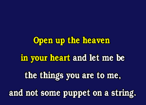 Open up the heaven
in your heart and let me be
the things you are to me.

and not some puppet on a string.