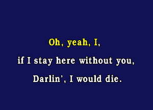 Oh. yeah. I.

if I stay here without you.

Darlin'. I would die.