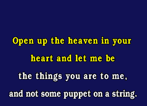 Open up the heaven in your
heart and let me be
the things you are to me.

and not some puppet on a string.