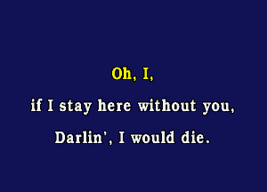 Oh. I.

if I stay here without you.

Darlin'. I would die.