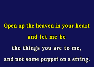 Open up the heaven in your heart
and let me be
the things you are to me.

and not some puppet on a string.