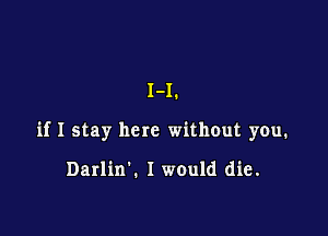 I-I.

if I stay here without you.

Darlin'. I would die.