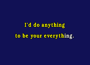 I'd do anything

to be your everything.