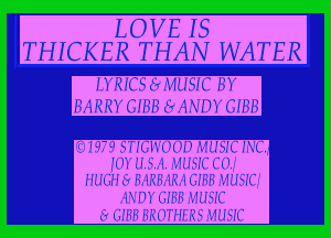 LOVE IS
THICKER THAN WATER
LYRICS MUSIC BY

(Q1979 STIGWOOD MUSIC INC,
JOY USA. M USIC C04I
HUGH Er BARBARA GIBB M USIQI
AND T GIBB M USIC
Er GIBB BROTHERS MUSIC