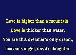 Love is higher than a mountain.
Love is thicker than water.
You are this dreamer's only dream.

heaven's angel. devil's daughter.