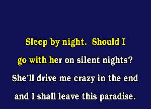 Sleep by night. Should I
go with her on silent nights?
She'll drive me crazy in the end

and I shall leave this paradise.