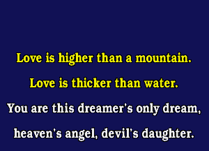 Love is higher than a mountain.
Love is thicker than water.
You are this dreamer's only dream.

heaven's angel. devil's daughter.