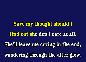 Save my thought should I
find out she don't care at all.
She'll leave me crying in the end.

wandering through the afterglow.