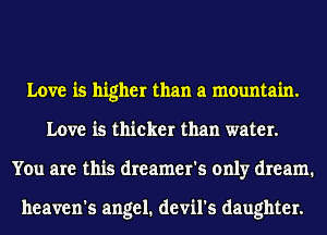 Love is higher than a mountain.
Love is thicker than water.
You are this dreamer's only dream.

heaven's angel. devil's daughter.