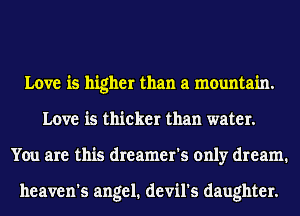 Love is higher than a mountain.
Love is thicker than water.
You are this dreamer's only dream.

heaven's angel. devil's daughter.