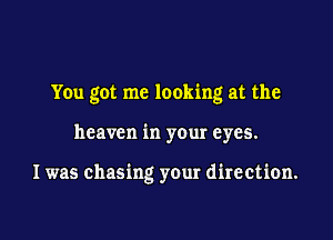 You got me looking at the

heaven in your eyes.

I was chasing your direction.
