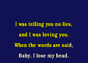 I was telling you no lies.

and I was loving you.

When the words are said.

Baby. I lose my head.