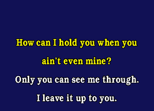How can I hold you when you
ain't even mine?
Only you can see me through.

I leave it up to you.
