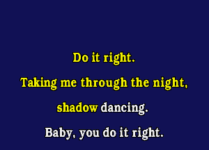 Do it right.

Taking me through the night.

shadow dancing.

Baby. you do it right.