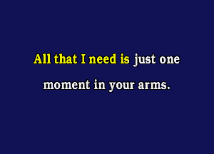 All that I need is just one

moment in your arms.