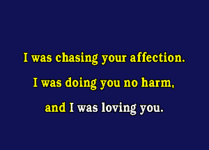 I was chasing your affection.

I was doing you no harm.

and I was loving you.
