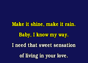 Make it shine. make it rain.
Baby. I know my way.
I need that sweet sensation

of living in your love.