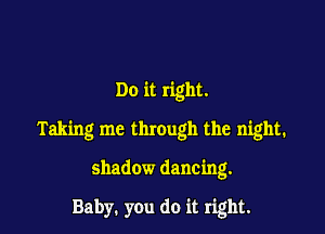 Do it right.

Taking me through the night.

shadow dancing.

Baby. you do it right.