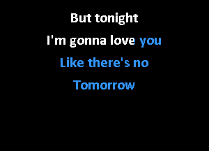 But tonight

I'm gonna love you

Like there's no

Tomorrow