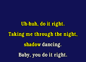 Uh-huh. do it right.

Taking me through the night.

shadow dancing.

Baby. you do it right.