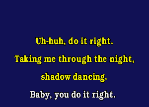 Uh-huh. do it right.

Taking me through the night.

shadow dancing.

Baby. you do it right.