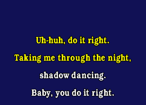 Uh-huh. do it right.

Taking me through the night.

shadow dancing.

Baby. you do it right.