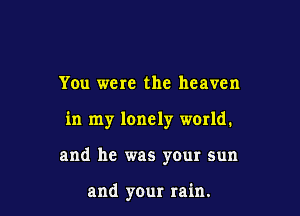 You were the heaven

in my lonely world.

and he was your sun

and your rain.