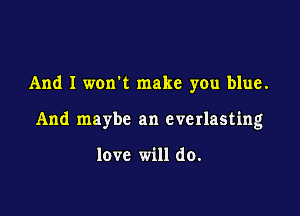 And I wonk make you blue.

And maybe an everlasting

love will do.
