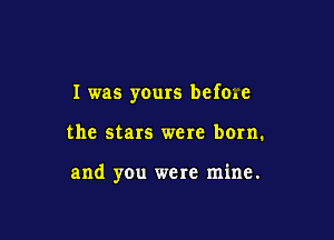 I was yours befme

the stars were born.

and you were mine.