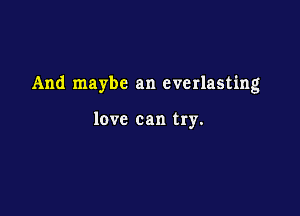 And maybe an everlasting

love can try.