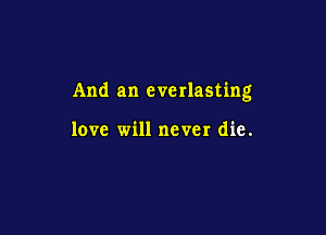 And an everlasting

love will never die.