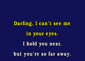 Darling. I can t see me

in your eyes.
I hold you near.

but you're so far away.