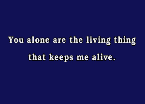 You alone are the living thing

that keeps me alive.