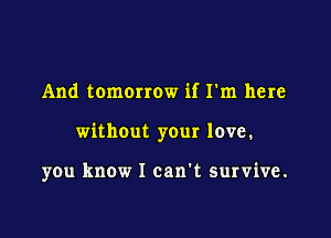 And tomorrow if I'm here

without your love.

you know I can't survive.