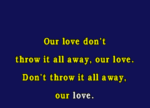 Our love don't

throw it all away. our love.

Don't throw it all away.

our love.