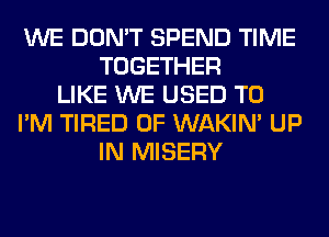 WE DON'T SPEND TIME
TOGETHER
LIKE WE USED TO
I'M TIRED OF WAKIN' UP
IN MISERY