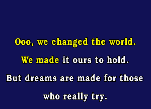 000. we changed the world.
We made it ours to hold.
But dreams are made for those

who really try.