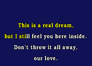 This is a real dream.

but I still feel you here inside.

Don't throw it all away.

our love.