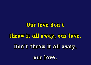 Our love don't

throw it all away. our love.

Don't throw it all away.

our love.