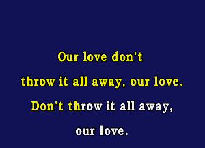 Our love don't

throw it all away. our love.

Don't throw it all away.

our love.