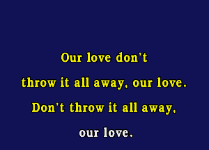 Our love don't

throw it all away. our love.

Don't throw it all away.

our love.