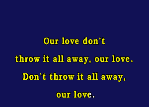 Our love don't

throw it all away. our love.

Don't throw it all away.

our love.