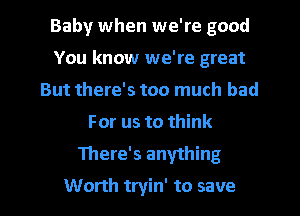 Baby when we're good
You know we're great
But there's too much bad
For us to think

There's anything

Worth tryin' to save l