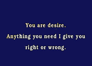 You are desire.

Anything you need I give you

right 01' wrong.