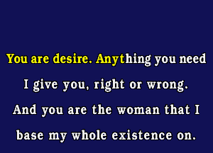 You are desire. Anything you need
I give you1 right or wrong.
And you are the woman that I

base my whole existence on.