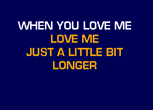 WHEN YOU LOVE ME
LOVEBwE
JUST A LITTLE BIT

LONGER