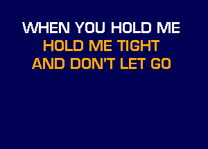 WHEN YOU HOLD ME
HOLD ME TIGHT
AND DON'T LET GO