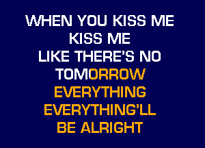 WHEN YOU KISS ME
KISS ME
LIKE THERES N0
TOMORROW
EVERYTHING
EVERYTHING'LL
BE ALRIGHT