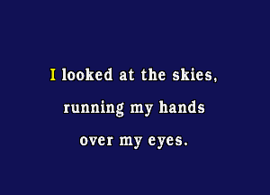 I looked at the skies.

running my hands

over my eyes.